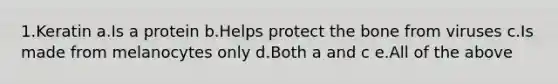 1.Keratin a.Is a protein b.Helps protect the bone from viruses c.Is made from melanocytes only d.Both a and c e.All of the above