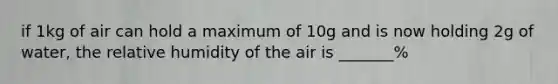 if 1kg of air can hold a maximum of 10g and is now holding 2g of water, the relative humidity of the air is _______%