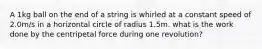 A 1kg ball on the end of a string is whirled at a constant speed of 2.0m/s in a horizontal circle of radius 1.5m. what is the work done by the centripetal force during one revolution?