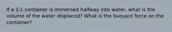 If a 1-L container is immersed halfway into water, what is the volume of the water displaced? What is the buoyant force on the container?