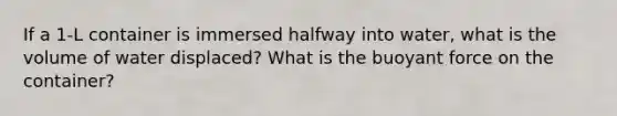 If a 1-L container is immersed halfway into water, what is the volume of water displaced? What is the buoyant force on the container?