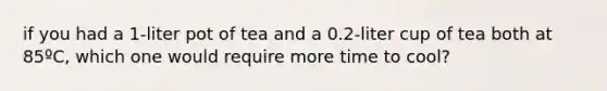 if you had a 1-liter pot of tea and a 0.2-liter cup of tea both at 85ºC, which one would require more time to cool?