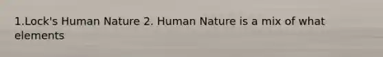 1.Lock's Human Nature 2. Human Nature is a mix of what elements