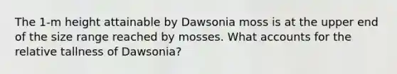 The 1-m height attainable by Dawsonia moss is at the upper end of the size range reached by mosses. What accounts for the relative tallness of Dawsonia?