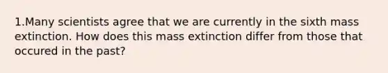 1.Many scientists agree that we are currently in the sixth mass extinction. How does this mass extinction differ from those that occured in the past?