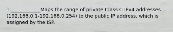 1.____________Maps the range of private Class C IPv4 addresses (192.168.0.1-192.168.0.254) to the public IP address, which is assigned by the ISP.