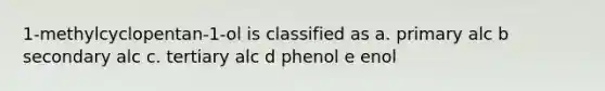 1-methylcyclopentan-1-ol is classified as a. primary alc b secondary alc c. tertiary alc d phenol e enol