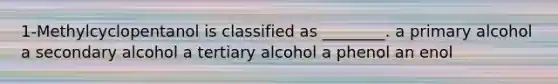 1-Methylcyclopentanol is classified as ________. a primary alcohol a secondary alcohol a tertiary alcohol a phenol an enol