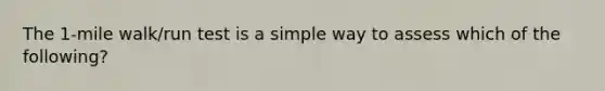 The 1-mile walk/run test is a simple way to assess which of the following?