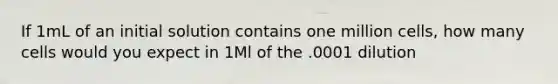 If 1mL of an initial solution contains one million cells, how many cells would you expect in 1Ml of the .0001 dilution