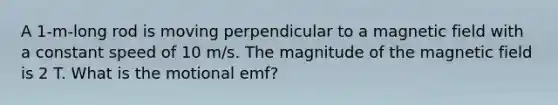 A 1-m-long rod is moving perpendicular to a magnetic field with a constant speed of 10 m/s. The magnitude of the magnetic field is 2 T. What is the motional emf?