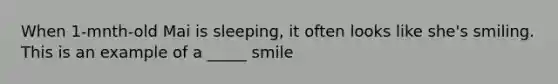 When 1-mnth-old Mai is sleeping, it often looks like she's smiling. This is an example of a _____ smile