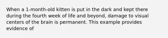 When a 1-month-old kitten is put in the dark and kept there during the fourth week of life and beyond, damage to visual centers of the brain is permanent. This example provides evidence of