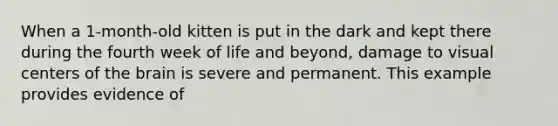 When a 1-month-old kitten is put in the dark and kept there during the fourth week of life and beyond, damage to visual centers of the brain is severe and permanent. This example provides evidence of