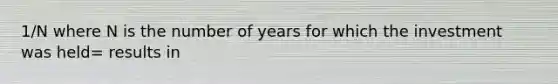 1/N where N is the number of years for which the investment was held= results in