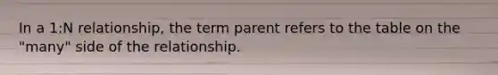 In a 1:N relationship, the term parent refers to the table on the "many" side of the relationship.