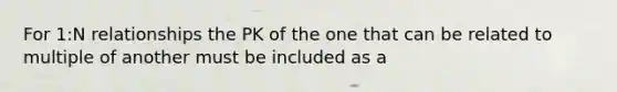 For 1:N relationships the PK of the one that can be related to multiple of another must be included as a