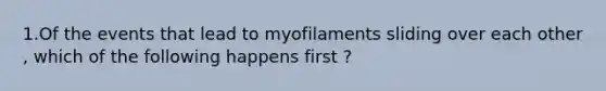 1.Of the events that lead to myofilaments sliding over each other , which of the following happens first ?