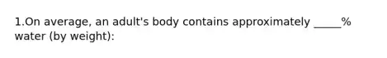 1.On average, an adult's body contains approximately _____% water (by weight):