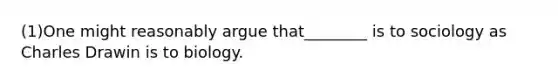 (1)One might reasonably argue that________ is to sociology as Charles Drawin is to biology.