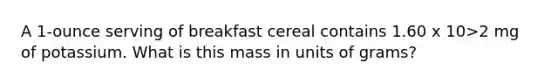 A 1-ounce serving of breakfast cereal contains 1.60 x 10>2 mg of potassium. What is this mass in units of grams?