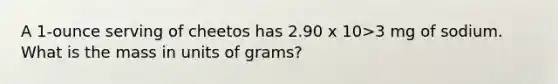 A 1-ounce serving of cheetos has 2.90 x 10>3 mg of sodium. What is the mass in units of grams?