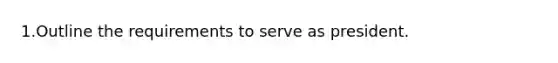 1.Outline the requirements to serve as president.