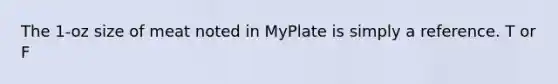 The 1-oz size of meat noted in MyPlate is simply a reference. T or F