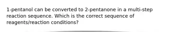 1-pentanol can be converted to 2-pentanone in a multi-step reaction sequence. Which is the correct sequence of reagents/reaction conditions?