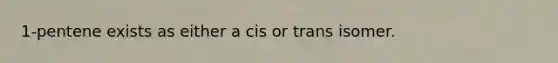 1-pentene exists as either a cis or trans isomer.