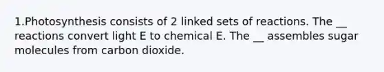 1.Photosynthesis consists of 2 linked sets of reactions. The __ reactions convert light E to chemical E. The __ assembles sugar molecules from carbon dioxide.