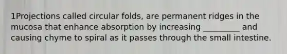 1Projections called circular folds, are permanent ridges in the mucosa that enhance absorption by increasing _________ and causing chyme to spiral as it passes through the small intestine.