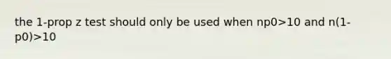 the 1-prop z test should only be used when np0>10 and n(1-p0)>10