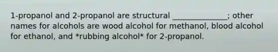 1-propanol and 2-propanol are structural ______________; other names for alcohols are wood alcohol for methanol, blood alcohol for ethanol, and *rubbing alcohol* for 2-propanol.