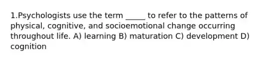 1.Psychologists use the term _____ to refer to the patterns of physical, cognitive, and socioemotional change occurring throughout life. A) learning B) maturation C) development D) cognition