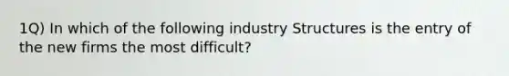 1Q) In which of the following industry Structures is the entry of the new firms the most difficult?