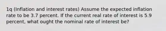 ​1q (Inflation and interest rates​) Assume the expected inflation rate to be 3.7 percent. If the current real rate of interest is 5.9 percent, what ought the nominal rate of interest​ be?