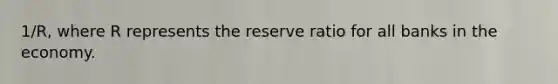 1/R, where R represents the reserve ratio for all banks in the economy.