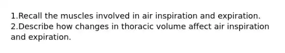 1.Recall the muscles involved in air inspiration and expiration. 2.Describe how changes in thoracic volume affect air inspiration and expiration.