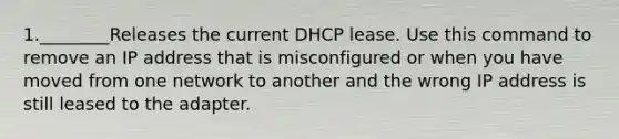 1.________Releases the current DHCP lease. Use this command to remove an IP address that is misconfigured or when you have moved from one network to another and the wrong IP address is still leased to the adapter.