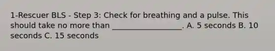 1-Rescuer BLS - Step 3: Check for breathing and a pulse. This should take no more than __________________. A. 5 seconds B. 10 seconds C. 15 seconds