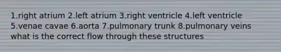 1.right atrium 2.left atrium 3.right ventricle 4.left ventricle 5.venae cavae 6.aorta 7.pulmonary trunk 8.pulmonary veins what is the correct flow through these structures