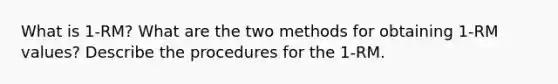 What is 1-RM? What are the two methods for obtaining 1-RM values? Describe the procedures for the 1-RM.