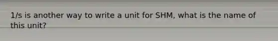 1/s is another way to write a unit for SHM, what is the name of this unit?