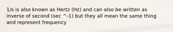 1/s is also known as Hertz (Hz) and can also be written as inverse of second (sec ^-1) but they all mean the same thing and represent frequency