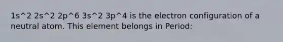 1s^2 2s^2 2p^6 3s^2 3p^4 is the electron configuration of a neutral atom. This element belongs in Period: