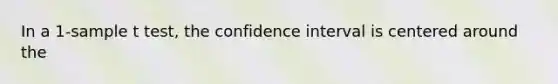 In a 1-sample t test, the confidence interval is centered around the