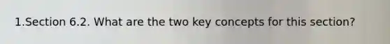 1.Section 6.2. What are the two key concepts for this section?