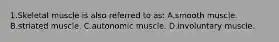 1.Skeletal muscle is also referred to as: A.smooth muscle. B.striated muscle. C.autonomic muscle. D.involuntary muscle.