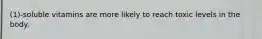 (1)-soluble vitamins are more likely to reach toxic levels in the body.